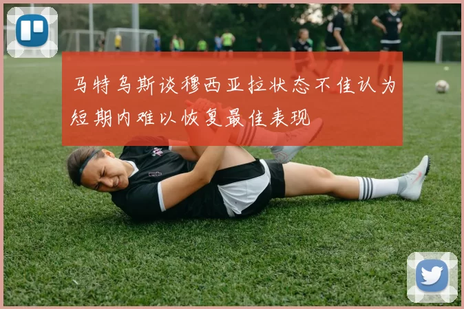马特乌斯谈穆西亚拉状态不佳认为短期内难以恢复最佳表现