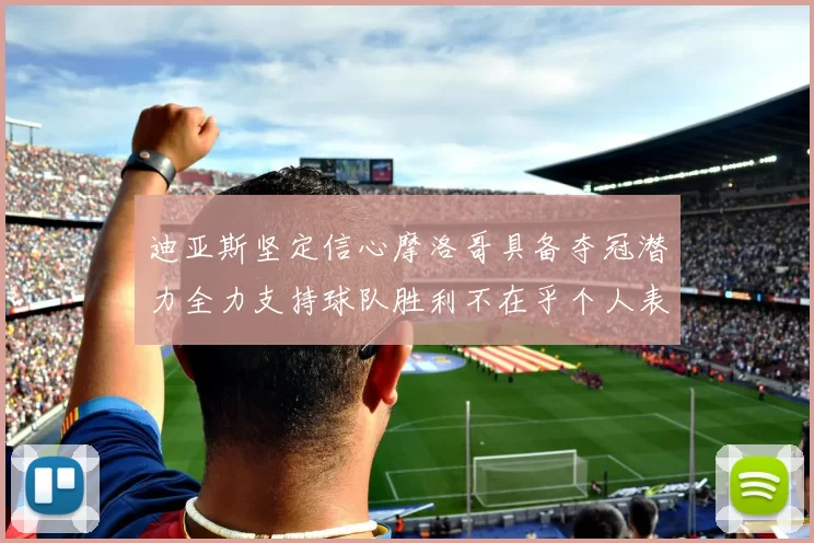 迪亚斯坚定信心摩洛哥具备夺冠潜力全力支持球队胜利不在乎个人表现