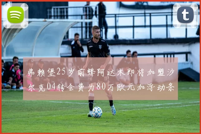 弗赖堡25岁前锋阿达木即将加盟沙尔克04转会费为80万欧元加浮动条件