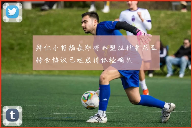 拜仁小将扬森即将加盟拉科鲁尼亚转会协议已达成待体检确认