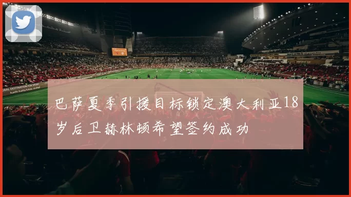 巴萨夏季引援目标锁定澳大利亚18岁后卫赫林顿希望签约成功