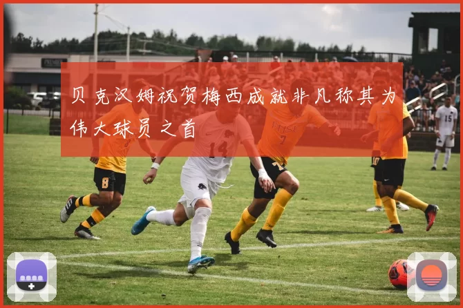 贝克汉姆祝贺梅西成就非凡称其为伟大球员之首