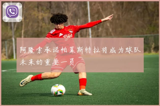 阿隆索承诺帕莱斯特拉将成为球队未来的重要一员