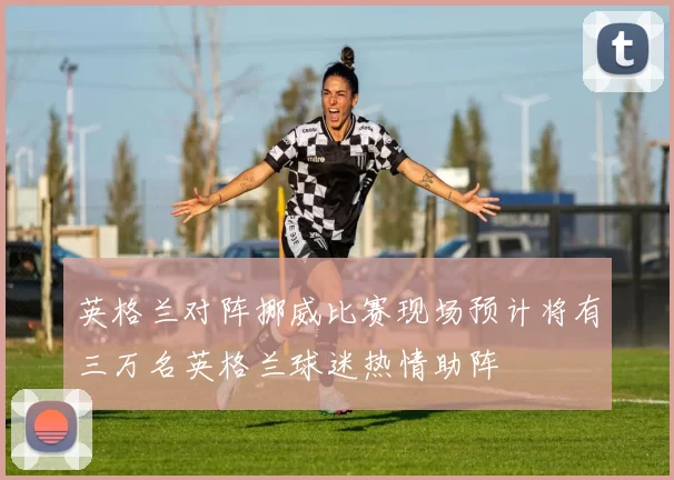 英格兰对阵挪威比赛现场预计将有三万名英格兰球迷热情助阵
