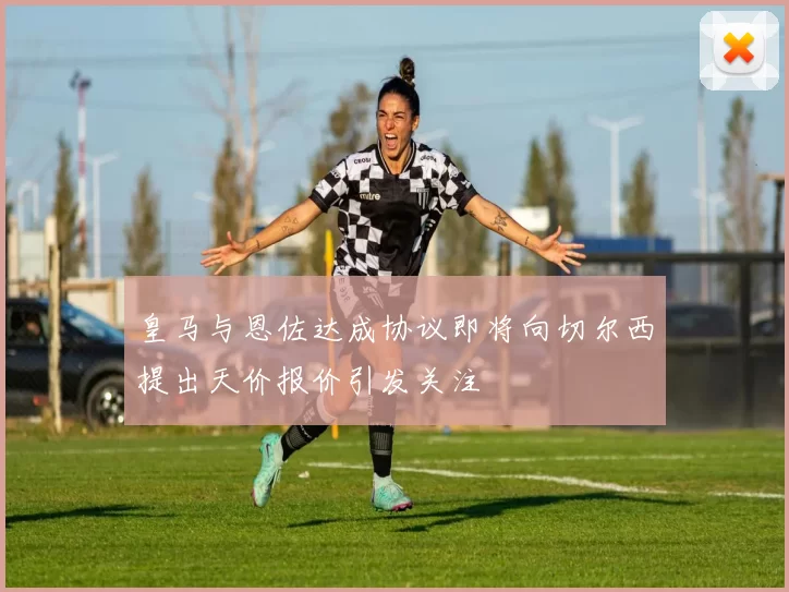 皇马与恩佐达成协议即将向切尔西提出天价报价引发关注