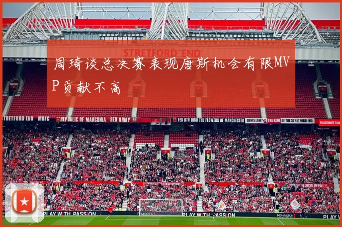 周琦谈总决赛表现唐斯机会有限MVP贡献不高