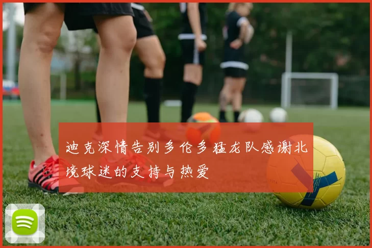 迪克深情告别多伦多猛龙队感谢北境球迷的支持与热爱